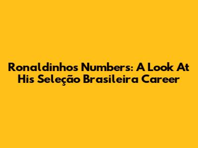 Ronaldinho's Numbers: A Look At His Seleção Brasileira Career