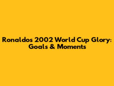 Ronaldo's 2002 World Cup Glory: Goals & Moments