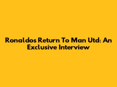 Ronaldo's Return To Man Utd: An Exclusive Interview