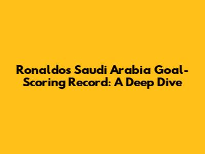 Ronaldo's Saudi Arabia Goal-Scoring Record: A Deep Dive