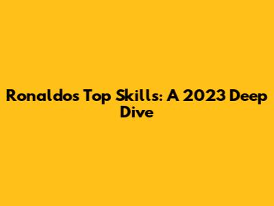 Ronaldo's Top Skills: A 2023 Deep Dive