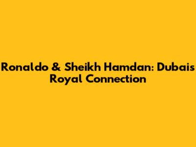 Ronaldo & Sheikh Hamdan: Dubai's Royal Connection