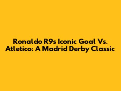 Ronaldo R9's Iconic Goal Vs. Atletico: A Madrid Derby Classic