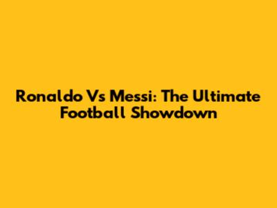 Ronaldo Vs Messi: The Ultimate Football Showdown