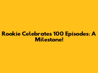 Rookie Celebrates 100 Episodes: A Milestone!