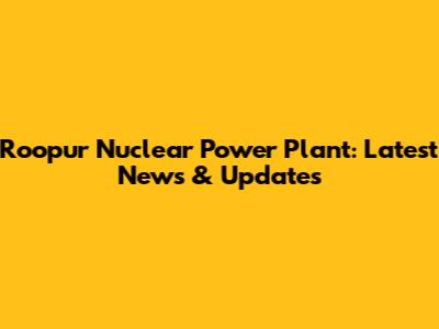 Roopur Nuclear Power Plant: Latest News & Updates
