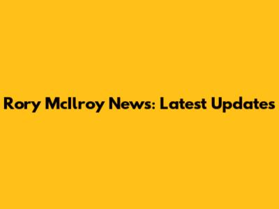 Rory McIlroy News: Latest Updates