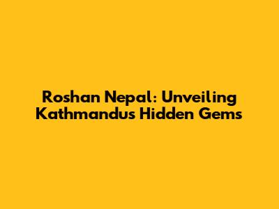 Roshan Nepal: Unveiling Kathmandu's Hidden Gems
