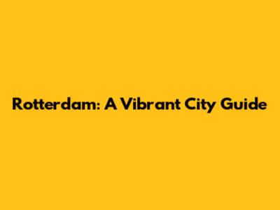 Rotterdam: A Vibrant City Guide