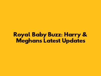 Royal Baby Buzz: Harry & Meghan's Latest Updates