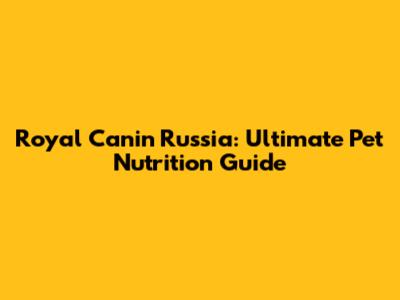 Royal Canin Russia: Ultimate Pet Nutrition Guide