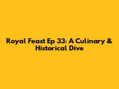 Royal Feast Ep 33: A Culinary & Historical Dive