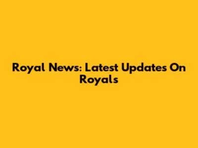Royal News: Latest Updates On Royals