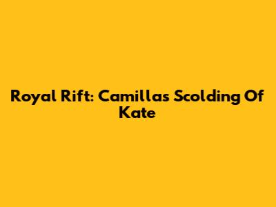 Royal Rift: Camilla's Scolding Of Kate