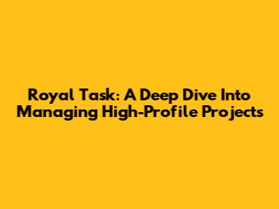 Royal Task: A Deep Dive Into Managing High-Profile Projects