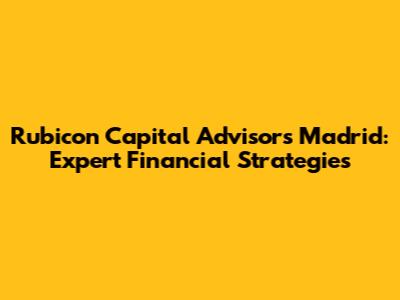 Rubicon Capital Advisors Madrid: Expert Financial Strategies