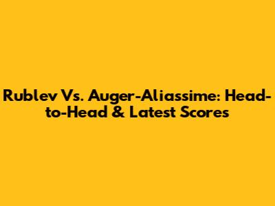 Rublev Vs. Auger-Aliassime: Head-to-Head & Latest Scores