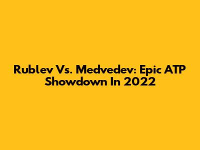Rublev Vs. Medvedev: Epic ATP Showdown In 2022