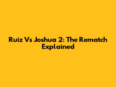 Ruiz Vs Joshua 2: The Rematch Explained