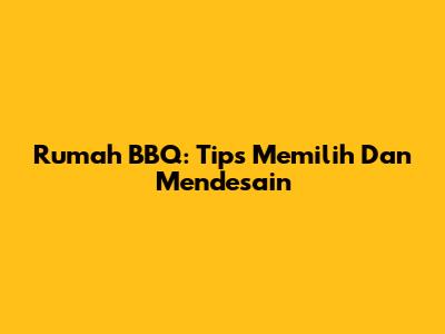 Rumah BBQ: Tips Memilih Dan Mendesain
