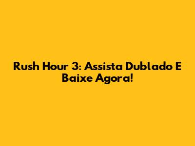 Rush Hour 3: Assista Dublado E Baixe Agora!