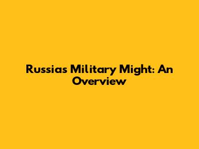 Russia's Military Might: An Overview