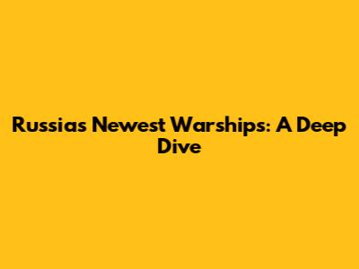 Russia's Newest Warships: A Deep Dive