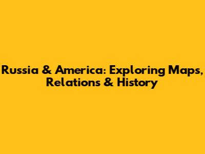 Russia & America: Exploring Maps, Relations & History
