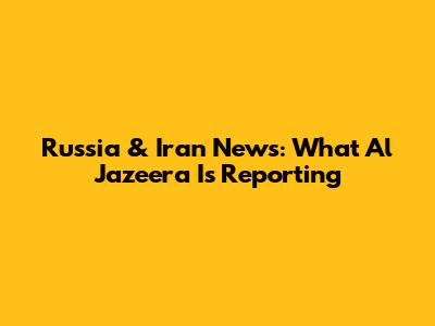 Russia & Iran News: What Al Jazeera Is Reporting