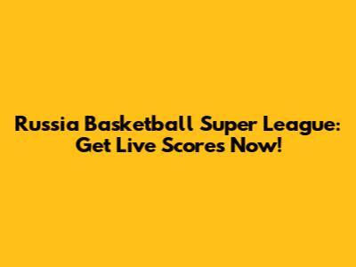 Russia Basketball Super League: Get Live Scores Now!