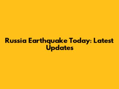 Russia Earthquake Today: Latest Updates