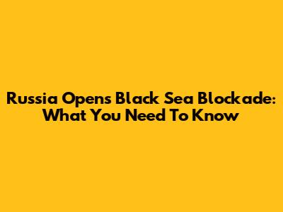 Russia Opens Black Sea Blockade: What You Need To Know
