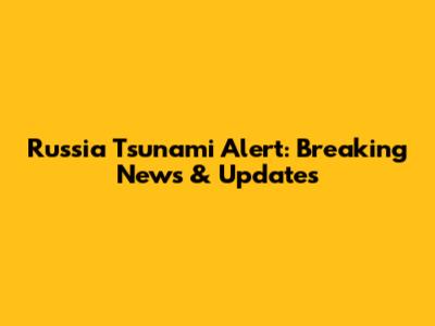 Russia Tsunami Alert: Breaking News & Updates