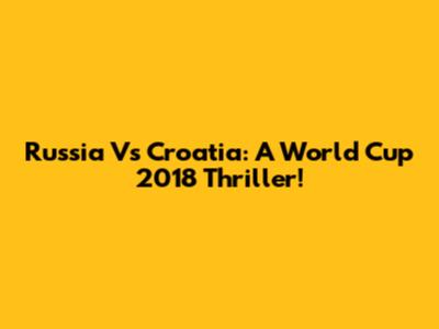 Russia Vs Croatia: A World Cup 2018 Thriller!