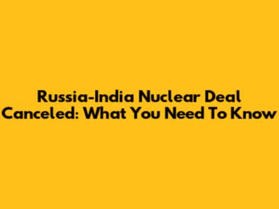 Russia-India Nuclear Deal Canceled: What You Need To Know