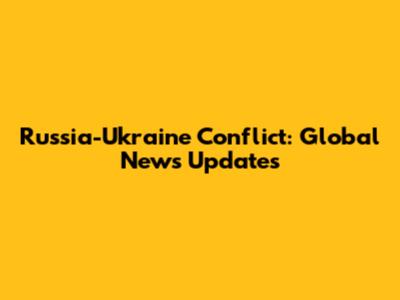 Russia-Ukraine Conflict: Global News Updates