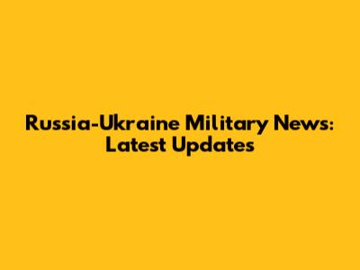 Russia-Ukraine Military News: Latest Updates