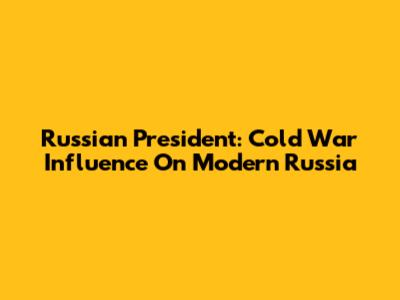 Russian President: Cold War Influence On Modern Russia