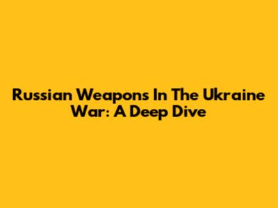 Russian Weapons In The Ukraine War: A Deep Dive