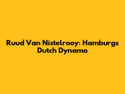 Ruud Van Nistelrooy: Hamburg's Dutch Dynamo