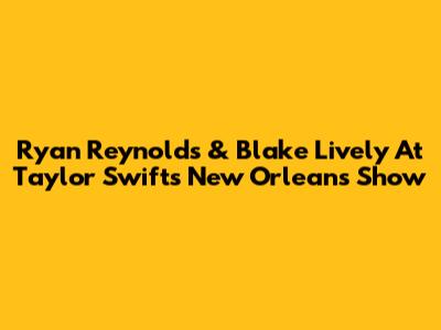 Ryan Reynolds & Blake Lively At Taylor Swift's New Orleans Show