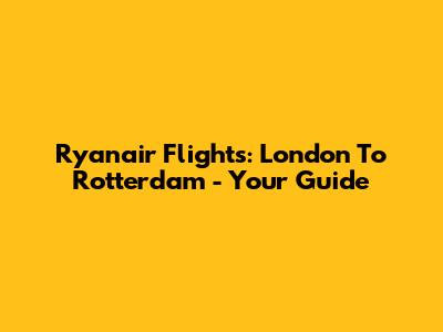 Ryanair Flights: London To Rotterdam - Your Guide