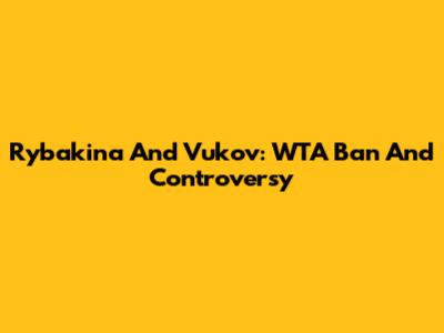Rybakina And Vukov: WTA Ban And Controversy