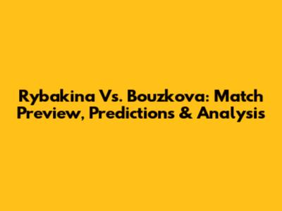 Rybakina Vs. Bouzkova: Match Preview, Predictions & Analysis