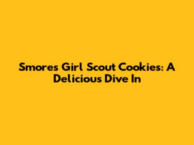 S'mores Girl Scout Cookies: A Delicious Dive In