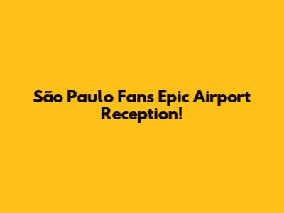 São Paulo Fans' Epic Airport Reception!