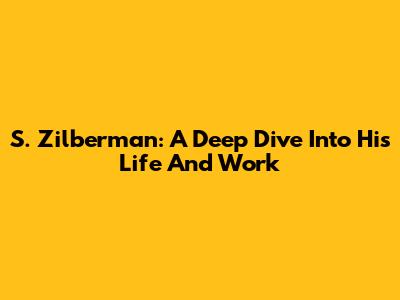 S. Zilberman: A Deep Dive Into His Life And Work