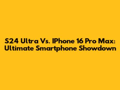 S24 Ultra Vs. IPhone 16 Pro Max: Ultimate Smartphone Showdown