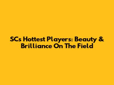 SC's Hottest Players: Beauty & Brilliance On The Field