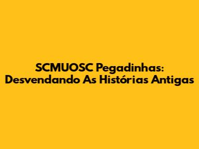 SCMUOSC Pegadinhas: Desvendando As Histórias Antigas